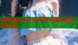 海角社区帖子打不开解决攻略快速恢复精彩内容