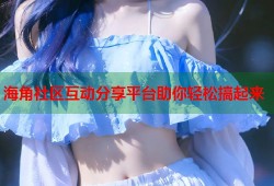海角社区互动分享平台助你轻松搞起来