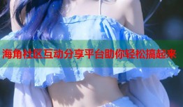 海角社区互动分享平台助你轻松搞起来