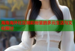 海角海外社区精彩纷呈的多元生活与文化探讨