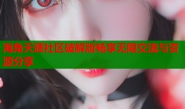 海角天涯社区破解版畅享无限交流与资源分享