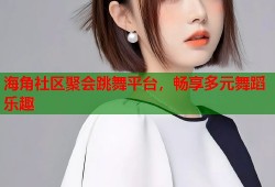 海角社区聚会跳舞平台，畅享多元舞蹈乐趣