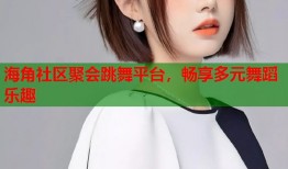 海角社区聚会跳舞平台，畅享多元舞蹈乐趣