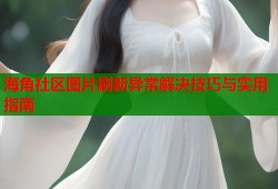 海角社区图片刷新异常解决技巧与实用指南