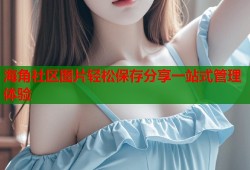 海角社区图片轻松保存分享一站式管理体验