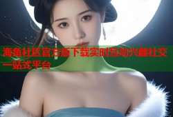 海角社区官方版下载实时互动兴趣社交一站式平台