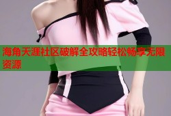 海角天涯社区破解全攻略轻松畅享无限资源