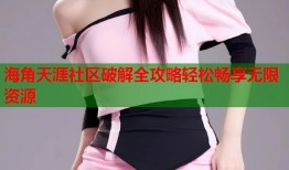 海角天涯社区破解全攻略轻松畅享无限资源