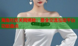 海角社区关网揭秘：最全交流互动平台功能盘点