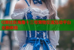 Q宠社区海角十三号宠物交流互动平台全新体验
