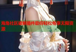 海角社区破解插件助你轻松畅享无限资源