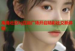 海角社区hj互动广场开启精彩社交新体验