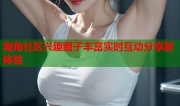 海角社区兴趣圈子丰富实时互动分享新体验