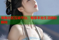 海角社区互动平台，畅享本地生活精彩瞬间