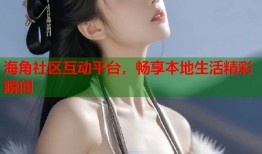 海角社区互动平台，畅享本地生活精彩瞬间