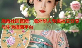 海角社区官网：海外华人专属社交分享与生活指南平台