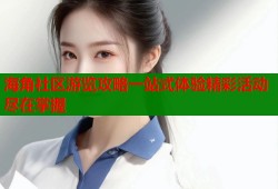 海角社区游览攻略一站式体验精彩活动尽在掌握