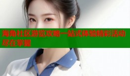 海角社区游览攻略一站式体验精彩活动尽在掌握