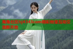 海角社区hj4343com精彩纷呈互动交流新天地