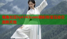 海角社区hj4343com精彩纷呈互动交流新天地