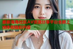 最新海角社区AV资源分享平台全新上线体验精彩内容