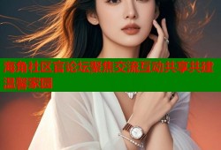 海角社区官论坛聚焦交流互动共享共建温馨家园