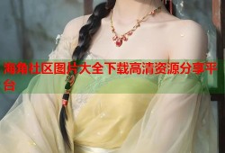 海角社区图片大全下载高清资源分享平台