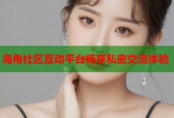 海角社区互动平台畅享私密交流体验