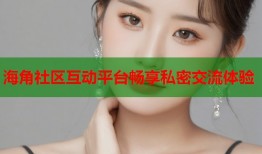 海角社区互动平台畅享私密交流体验