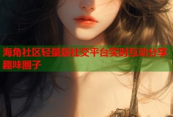 海角社区轻量版社交平台实时互动分享趣味圈子
