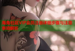 海角社区VIP会员注册详细步骤与注意事项解析