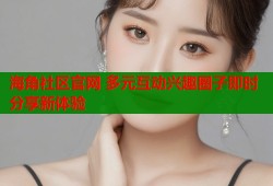 海角社区官网 多元互动兴趣圈子即时分享新体验