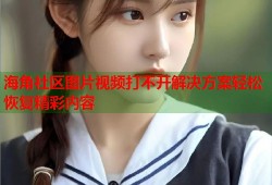 海角社区图片视频打不开解决方案轻松恢复精彩内容