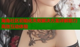 海角社区初始化失败解决方案详解助力高效互动体验