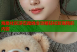 海角社区游览路线全攻略轻松发现精彩内容