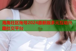 海角社区账号2024最新版多元互动兴趣社交平台