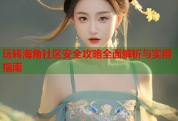 玩转海角社区安全攻略全面解析与实用指南