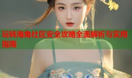 玩转海角社区安全攻略全面解析与实用指南