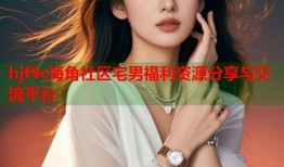 hjf9c海角社区宅男福利资源分享与交流平台