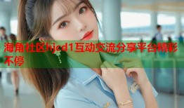 海角社区hjcd1互动交流分享平台精彩不停
