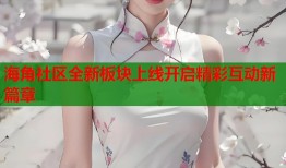 海角社区全新板块上线开启精彩互动新篇章