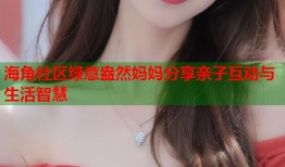 海角社区绿意盎然妈妈分享亲子互动与生活智慧
