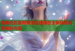 海角社区官网高清在线播放全新体验尽享精彩内容