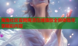 海角社区官网高清在线播放全新体验尽享精彩内容