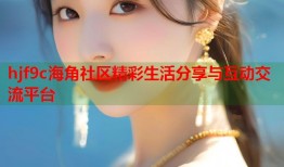 hjf9c海角社区精彩生活分享与互动交流平台