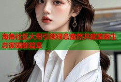 海角社区大哥引领绿意盎然共建美丽生态家园新篇章