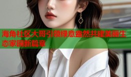 海角社区大哥引领绿意盎然共建美丽生态家园新篇章