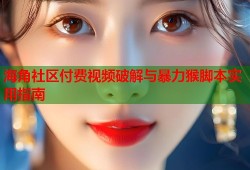 海角社区付费视频破解与暴力猴脚本实用指南