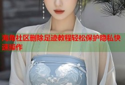 海角社区删除足迹教程轻松保护隐私快速操作