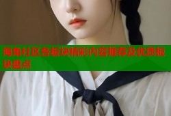海角社区各板块精彩内容推荐及优质板块盘点
